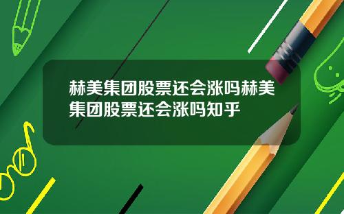 赫美集团股票还会涨吗赫美集团股票还会涨吗知乎