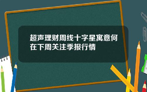 超声理财周线十字星寓意何在下周关注季报行情