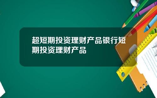 超短期投资理财产品银行短期投资理财产品