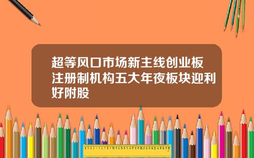 超等风口市场新主线创业板注册制机构五大年夜板块迎利好附股