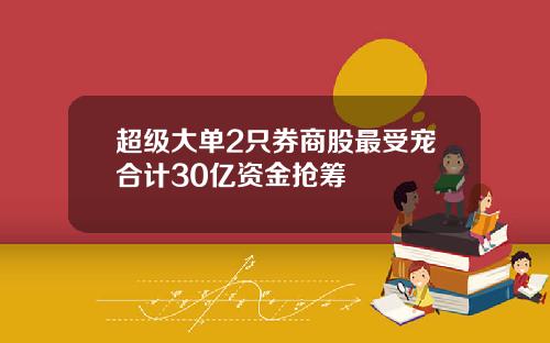 超级大单2只券商股最受宠合计30亿资金抢筹