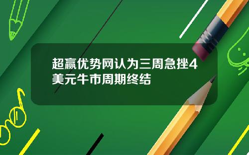 超赢优势网认为三周急挫4美元牛市周期终结