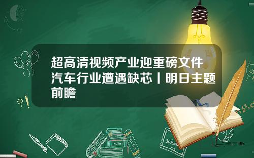 超高清视频产业迎重磅文件汽车行业遭遇缺芯丨明日主题前瞻