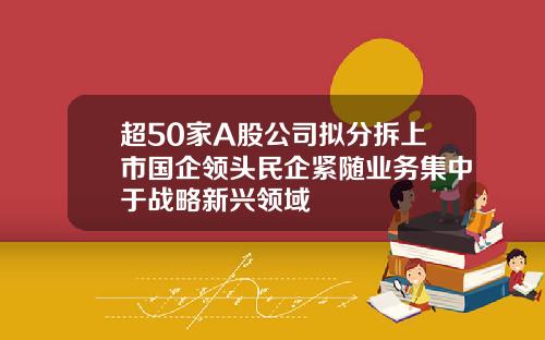 超50家A股公司拟分拆上市国企领头民企紧随业务集中于战略新兴领域