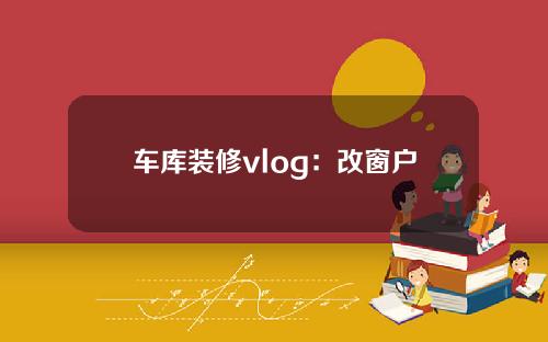 车库装修vlog：改窗户