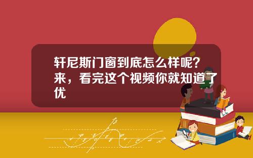 轩尼斯门窗到底怎么样呢？来，看完这个视频你就知道了优