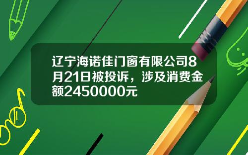 辽宁海诺佳门窗有限公司8月21日被投诉，涉及消费金额2450000元