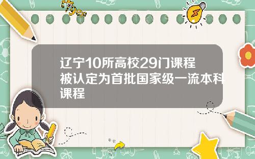 辽宁10所高校29门课程被认定为首批国家级一流本科课程