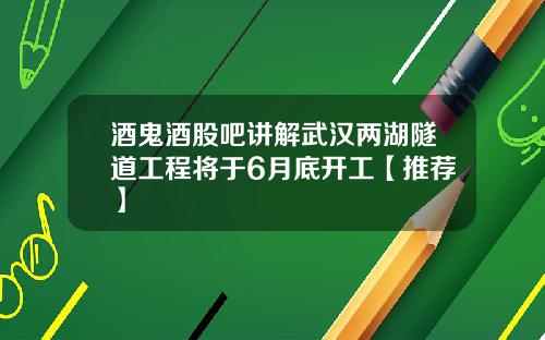 酒鬼酒股吧讲解武汉两湖隧道工程将于6月底开工【推荐】