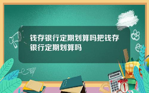 钱存银行定期划算吗把钱存银行定期划算吗