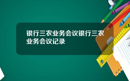 银行三农业务会议银行三农业务会议记录