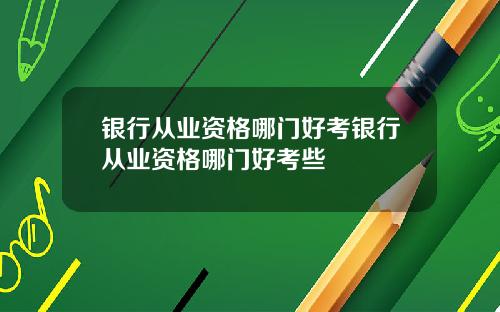 银行从业资格哪门好考银行从业资格哪门好考些