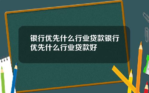 银行优先什么行业贷款银行优先什么行业贷款好