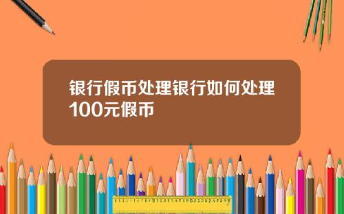 银行假币处理银行如何处理100元假币