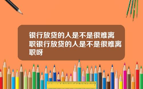 银行放贷的人是不是很难离职银行放贷的人是不是很难离职呀