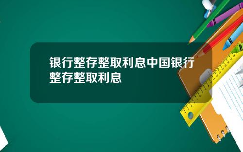 银行整存整取利息中国银行整存整取利息