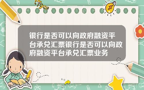 银行是否可以向政府融资平台承兑汇票银行是否可以向政府融资平台承兑汇票业务