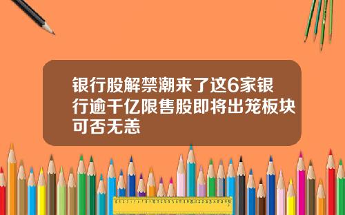 银行股解禁潮来了这6家银行逾千亿限售股即将出笼板块可否无恙