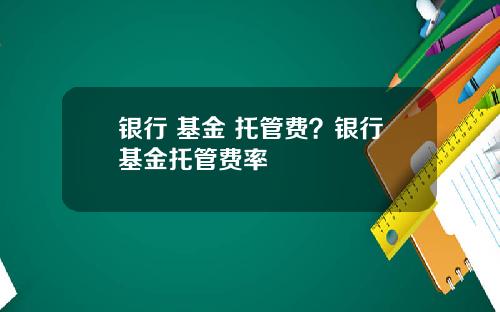 银行 基金 托管费？银行基金托管费率