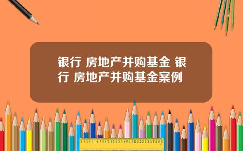 银行 房地产并购基金 银行 房地产并购基金案例