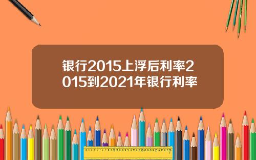 银行2015上浮后利率2015到2021年银行利率