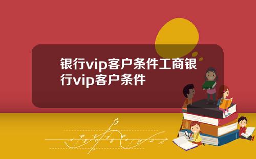 银行vip客户条件工商银行vip客户条件