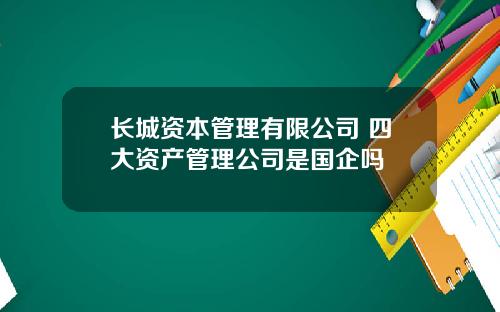 长城资本管理有限公司 四大资产管理公司是国企吗