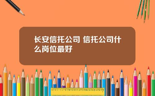 长安信托公司 信托公司什么岗位最好