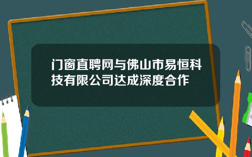 门窗直聘网与佛山市易恒科技有限公司达成深度合作