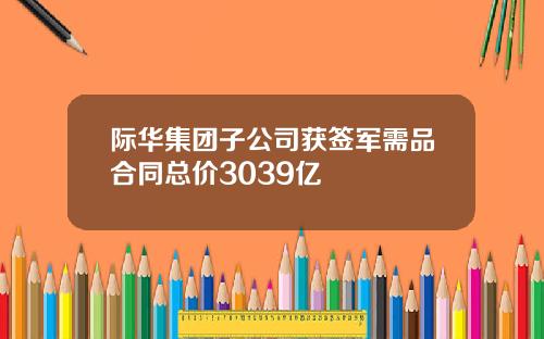 际华集团子公司获签军需品合同总价3039亿