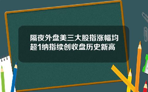 隔夜外盘美三大股指涨幅均超1纳指续创收盘历史新高