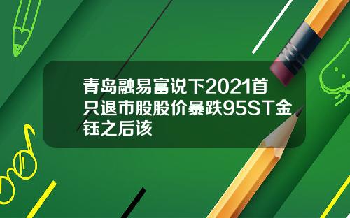 青岛融易富说下2021首只退市股股价暴跌95ST金钰之后该