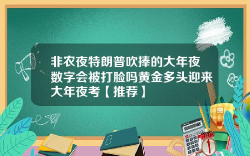 非农夜特朗普吹捧的大年夜数字会被打脸吗黄金多头迎来大年夜考【推荐】