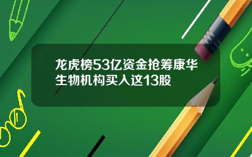 龙虎榜53亿资金抢筹康华生物机构买入这13股