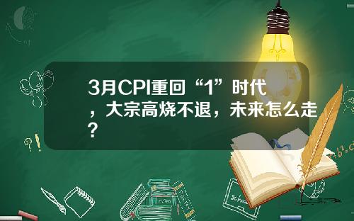 3月CPI重回“1”时代，大宗高烧不退，未来怎么走？