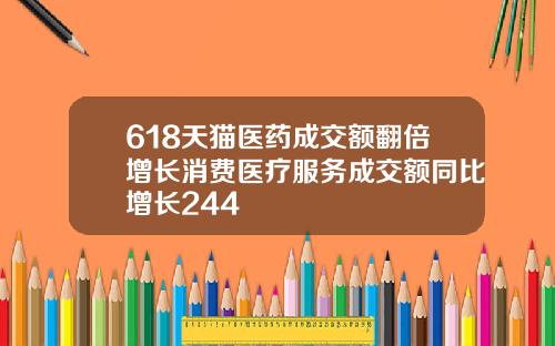 618天猫医药成交额翻倍增长消费医疗服务成交额同比增长244