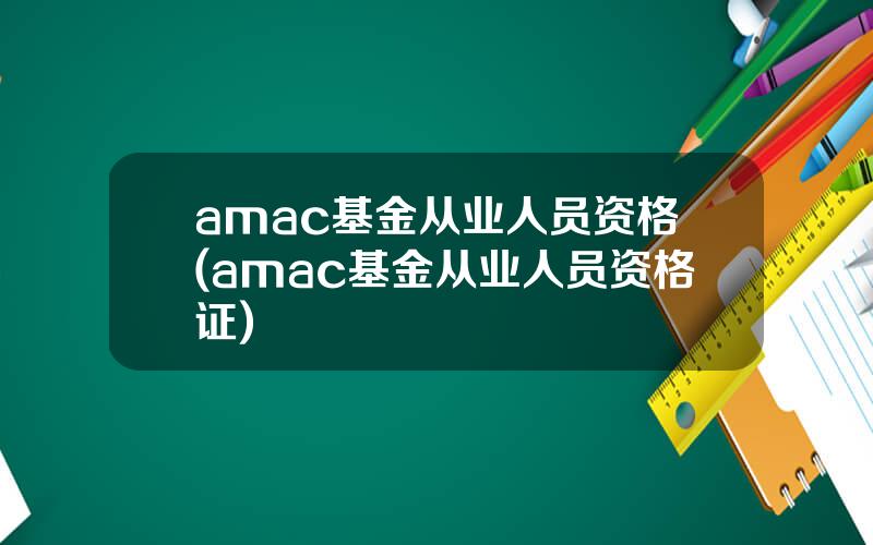 amac基金从业人员资格(amac基金从业人员资格证)