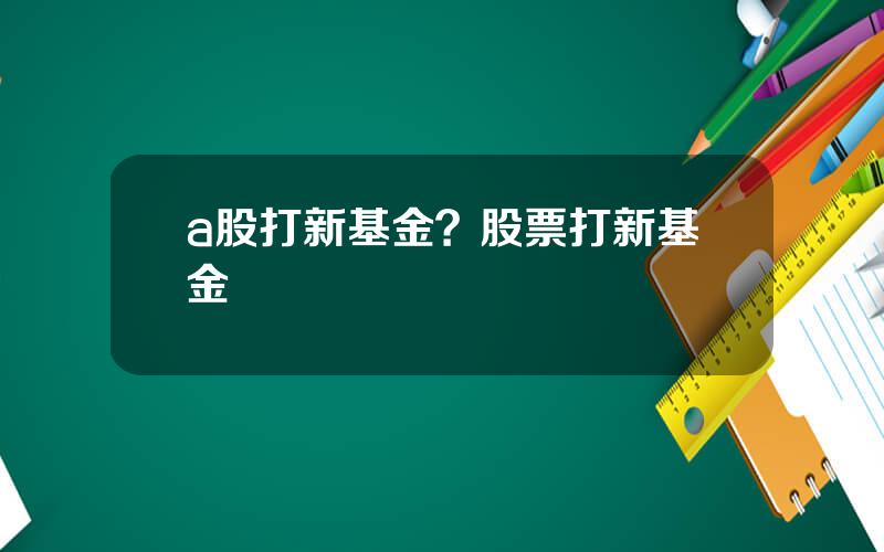 a股打新基金？股票打新基金