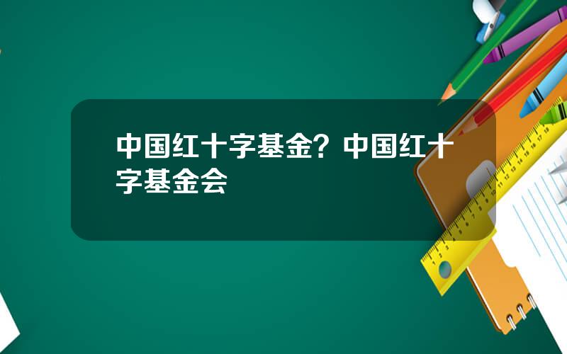 中国红十字基金？中国红十字基金会