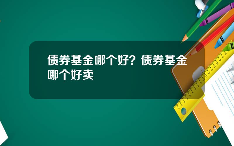 债券基金哪个好？债券基金哪个好卖