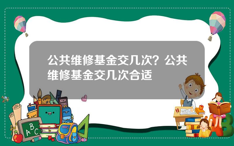 公共维修基金交几次？公共维修基金交几次合适