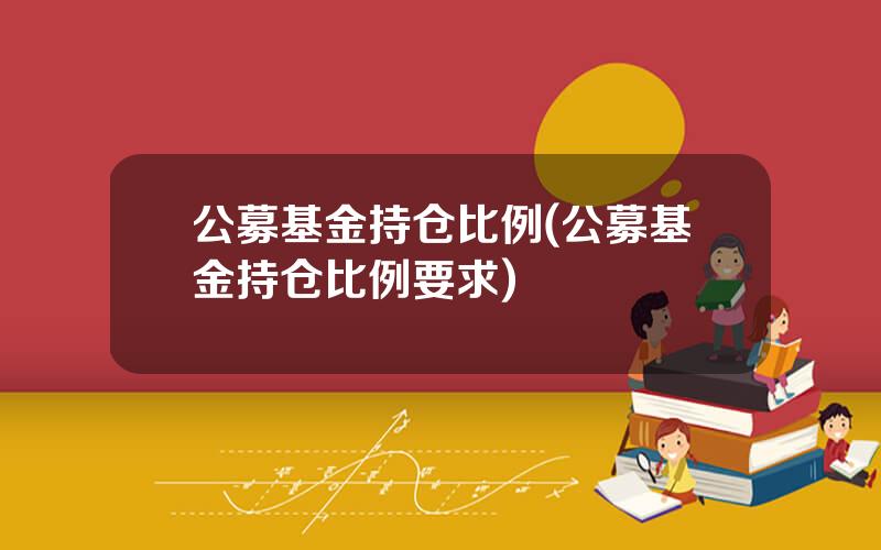 公募基金持仓比例(公募基金持仓比例要求)