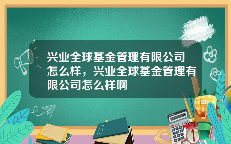 兴业全球基金管理有限公司怎么样，兴业全球基金管理有限公司怎么样啊