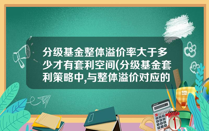 分级基金整体溢价率大于多少才有套利空间(分级基金套利策略中,与整体溢价对应的套利方式)