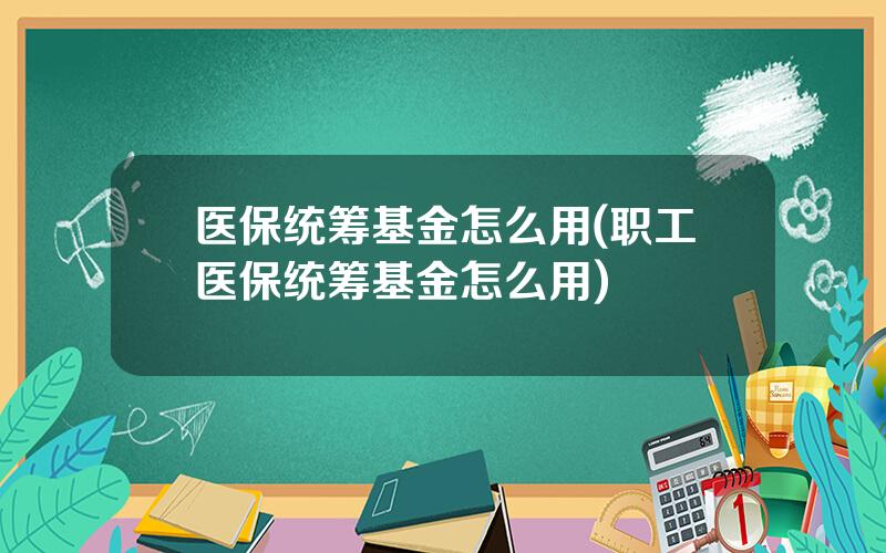 医保统筹基金怎么用(职工医保统筹基金怎么用)