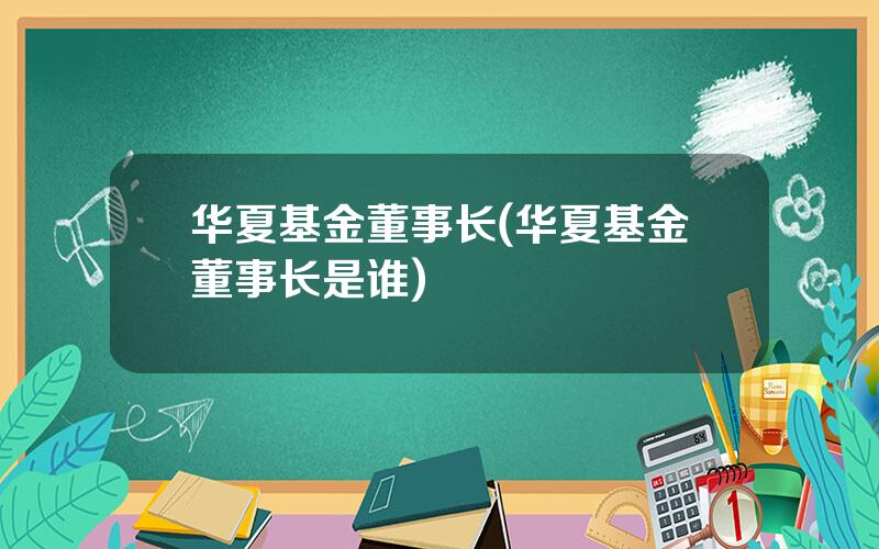 华夏基金董事长(华夏基金董事长是谁)