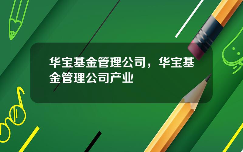 华宝基金管理公司，华宝基金管理公司产业