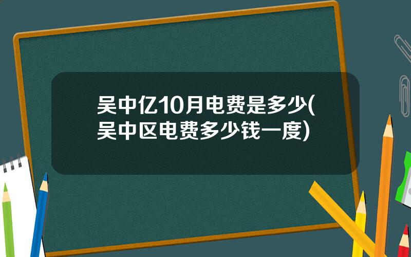 吴中亿10月电费是多少(吴中区电费多少钱一度)