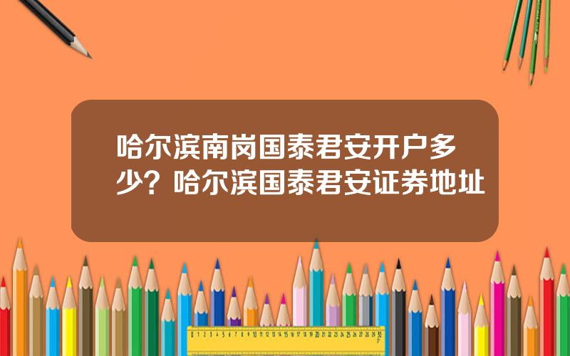 哈尔滨南岗国泰君安开户多少？哈尔滨国泰君安证券地址