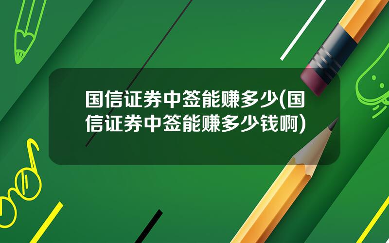 国信证券中签能赚多少(国信证券中签能赚多少钱啊)